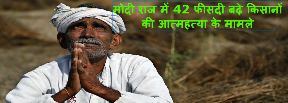 मोदी राज में 42 फीसदी बढ़ी किसानों की आत्महत्या की दर